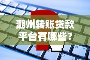 潮州转账贷款平台有哪些?正规申请流程与注意事项 潮州转账贷款平台有哪些?正规申请流程与注意事项