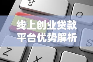 线上创业贷款平台优势解析及申请全攻略 线上创业贷款平台优势解析及申请全攻略