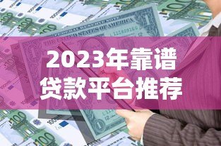 2023年靠谱贷款平台推荐：如何快速选择低息安全的借贷渠道