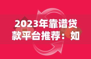 2023年靠谱贷款平台推荐：如何快速选择低息安全的借贷渠道