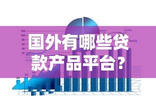 国外有哪些贷款产品平台？全球10大借贷渠道盘点