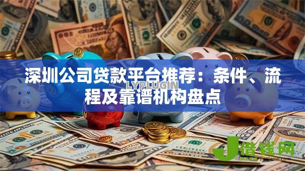 深圳公司贷款平台推荐:条件、流程及靠谱机构盘点 深圳公司贷款平台推荐:条件、流程及靠谱机构盘点