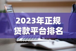 2023年正规贷款平台排名:哪些平台还在安全运营? 2023年正规贷款平台排名:哪些平台还在安全运营?