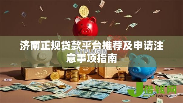 济南正规贷款平台推荐及申请注意事项指南 济南正规贷款平台推荐及申请注意事项指南