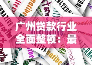 广州贷款行业全面整顿:最新政策解读与借款人应对指南 广州贷款行业全面整顿:最新政策解读与借款人应对指南