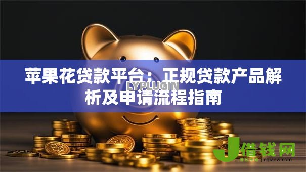 苹果花贷款平台：正规贷款产品解析及申请流程指南