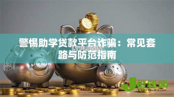 警惕助学贷款平台诈骗:常见套路与防范指南 警惕助学贷款平台诈骗:常见套路与防范指南