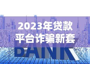 2023年贷款平台诈骗新套路揭秘：如何识别与防范风险