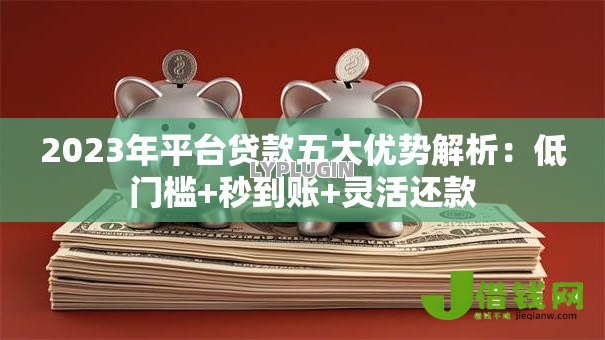 2023年平台贷款五大优势解析:低门槛+秒到账+灵活还款 2023年平台贷款五大优势解析:低门槛+秒到账+灵活还款