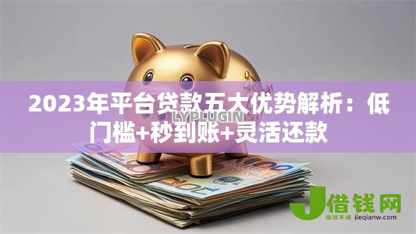 2023年平台贷款五大优势解析:低门槛+秒到账+灵活还款 2023年平台贷款五大优势解析:低门槛+秒到账+灵活还款