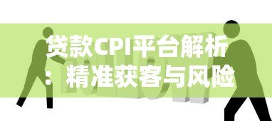 贷款CPI平台解析:精准获客与风险控制的核心策略 贷款CPI平台解析:精准获客与风险控制的核心策略