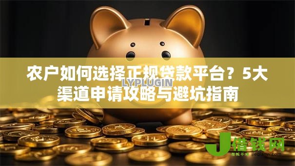 农户如何选择正规贷款平台?5大渠道申请攻略与避坑指南 农户如何选择正规贷款平台?5大渠道申请攻略与避坑指南