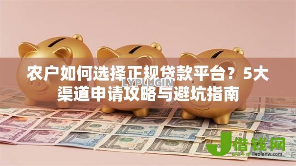 农户如何选择正规贷款平台?5大渠道申请攻略与避坑指南 农户如何选择正规贷款平台?5大渠道申请攻略与避坑指南