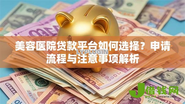 美容医院贷款平台如何选择?申请流程与注意事项解析 美容医院贷款平台如何选择?申请流程与注意事项解析