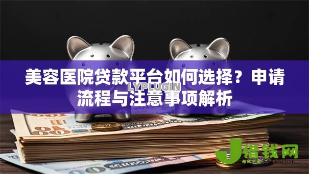 美容医院贷款平台如何选择?申请流程与注意事项解析 美容医院贷款平台如何选择?申请流程与注意事项解析