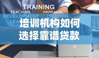 培训机构如何选择靠谱贷款合作平台?5大要点解析教育贷合作 培训机构如何选择靠谱贷款合作平台?5大要点解析教育贷合作