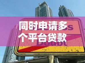 同时申请多个平台贷款的风险与注意事项:如何避免负债陷阱 同时申请多个平台贷款的风险与注意事项:如何避免负债陷阱
