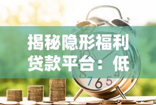 揭秘隐形福利贷款平台:低息、灵活、快速到账的借款新选择 揭秘隐形福利贷款平台:低息、灵活、快速到账的借款新选择