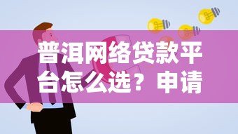 普洱网络贷款平台怎么选?申请流程与避坑指南 普洱网络贷款平台怎么选?申请流程与避坑指南