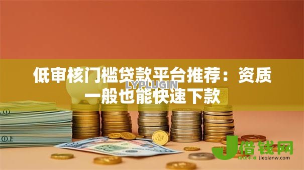 低审核门槛贷款平台推荐:资质一般也能快速下款 低审核门槛贷款平台推荐:资质一般也能快速下款