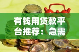 有钱用贷款平台推荐：急需资金时如何安全高效借款？