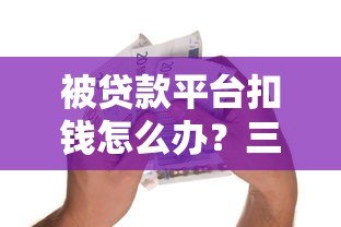 被贷款平台扣钱怎么办？三步教你合法维权