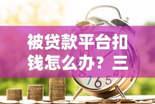 被贷款平台扣钱怎么办？三步教你合法维权