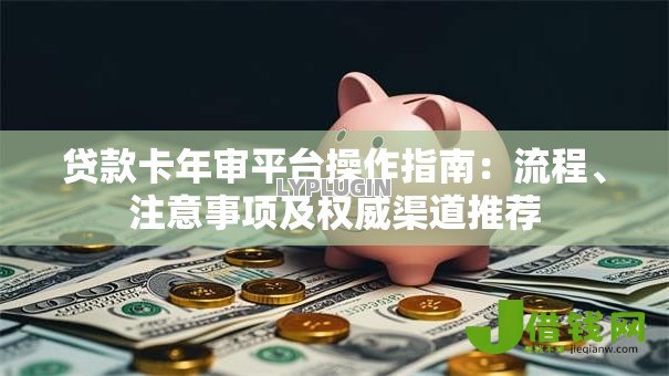 贷款卡年审平台操作指南：流程、注意事项及权威渠道推荐
