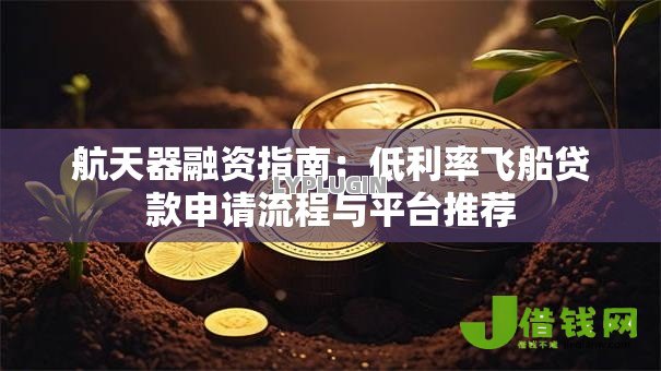 航天器融资指南：低利率飞船贷款申请流程与平台推荐