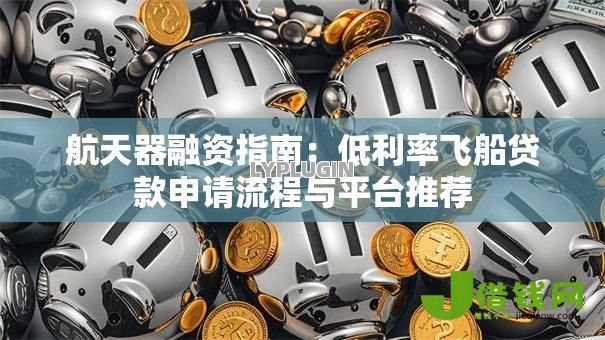 航天器融资指南：低利率飞船贷款申请流程与平台推荐