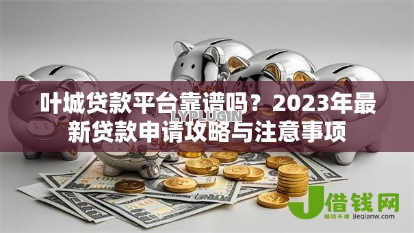叶城贷款平台靠谱吗？2023年最新贷款申请攻略与注意事项