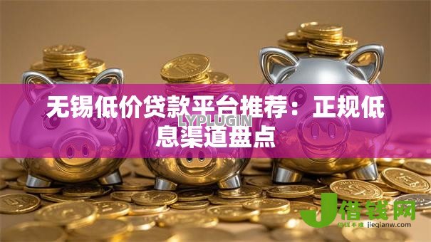 无锡低价贷款平台推荐：正规低息渠道盘点