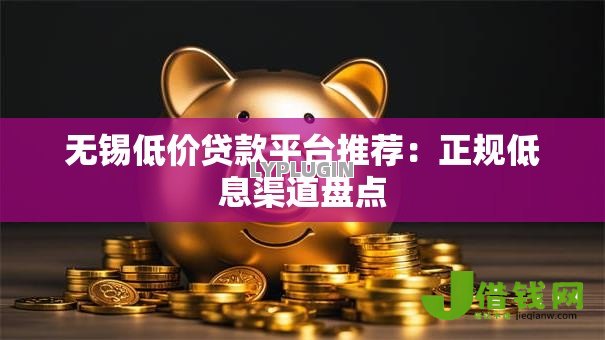 无锡低价贷款平台推荐：正规低息渠道盘点