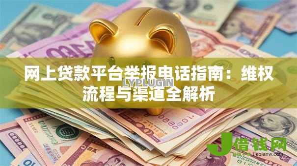 网上贷款平台举报电话指南：维权流程与渠道全解析