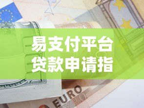 易支付平台贷款申请指南:快速到账与使用技巧 易支付平台贷款申请指南:快速到账与使用技巧