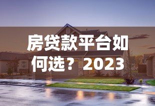 房贷款平台如何选？2023最新避坑指南及推荐