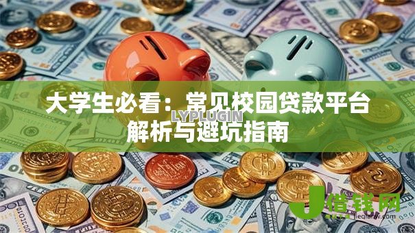 大学生必看:常见校园贷款平台解析与避坑指南 大学生必看:常见校园贷款平台解析与避坑指南