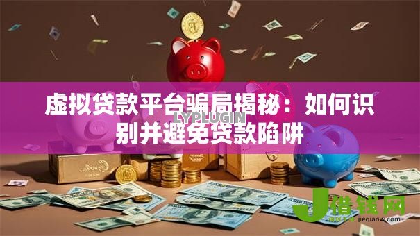 虚拟贷款平台骗局揭秘：如何识别并避免贷款陷阱