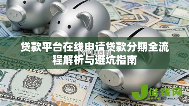 贷款平台在线申请贷款分期全流程解析与避坑指南 贷款平台在线申请贷款分期全流程解析与避坑指南