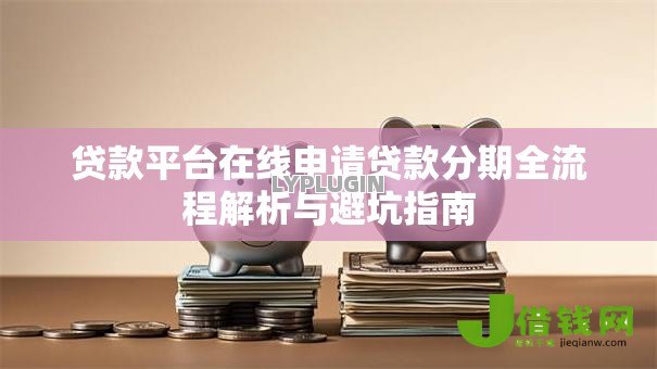 贷款平台在线申请贷款分期全流程解析与避坑指南 贷款平台在线申请贷款分期全流程解析与避坑指南