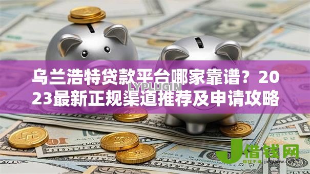 乌兰浩特贷款平台哪家靠谱?2023最新正规渠道推荐及申请攻略 乌兰浩特贷款平台哪家靠谱?2023最新正规渠道推荐及申请攻略