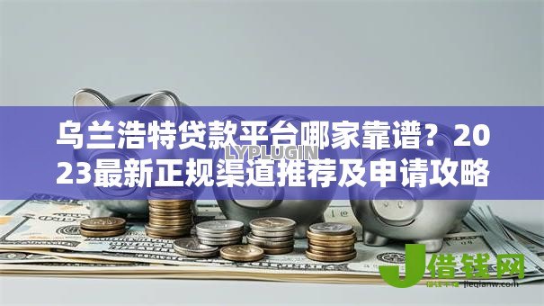 乌兰浩特贷款平台哪家靠谱?2023最新正规渠道推荐及申请攻略 乌兰浩特贷款平台哪家靠谱?2023最新正规渠道推荐及申请攻略