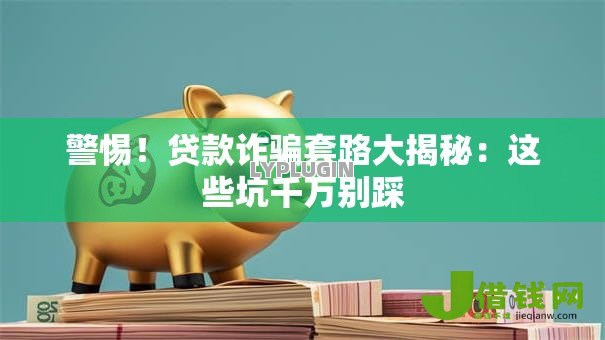 警惕！贷款诈骗套路大揭秘：这些坑千万别踩