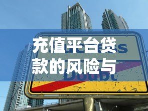 充值平台贷款的风险与注意事项:如何避免资金陷阱? 充值平台贷款的风险与注意事项:如何避免资金陷阱?