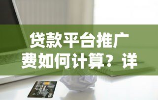 贷款平台推广费如何计算?详细解析常见收费模式及优化技巧 贷款平台推广费如何计算?详细解析常见收费模式及优化技巧