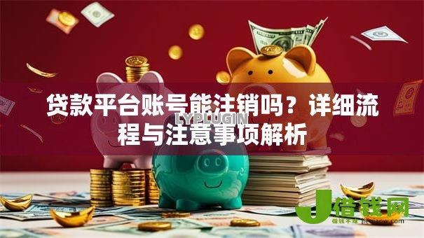 贷款平台账号能注销吗?详细流程与注意事项解析 贷款平台账号能注销吗?详细流程与注意事项解析