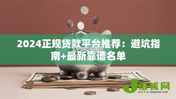 2024正规贷款平台推荐:避坑指南+最新靠谱名单 2024正规贷款平台推荐:避坑指南+最新靠谱名单