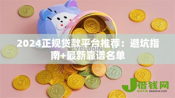 2024正规贷款平台推荐:避坑指南+最新靠谱名单 2024正规贷款平台推荐:避坑指南+最新靠谱名单