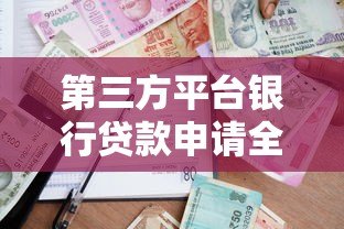 第三方平台银行贷款申请全攻略:流程、风险与注意事项 第三方平台银行贷款申请全攻略:流程、风险与注意事项