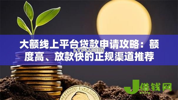 大额线上平台贷款申请攻略:额度高、放款快的正规渠道推荐 大额线上平台贷款申请攻略:额度高、放款快的正规渠道推荐